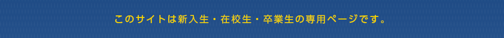 このサイトは新入生・在校生・卒業生の専用ページです。