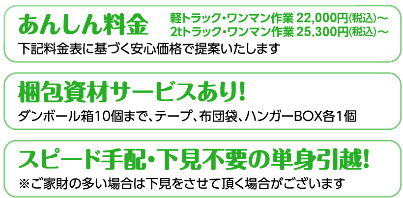 あんしん料金・梱包資材サービスあり！・スピード手配。・下見不要の単身引越！