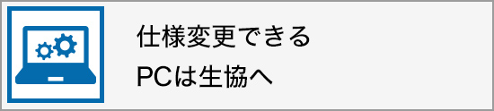 仕様変更できるPCは生協へ